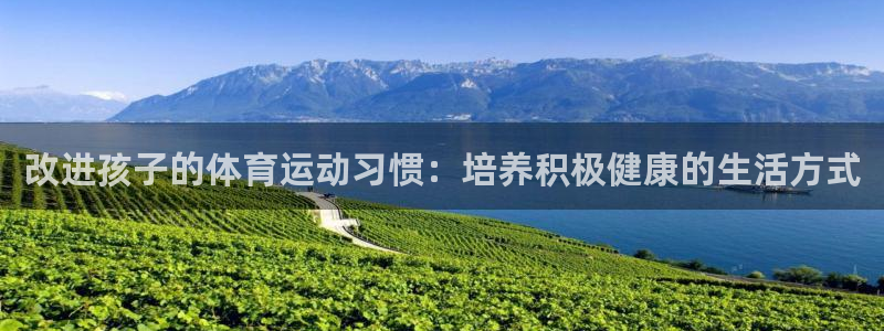 风速体育app下载安装最新版本：改进孩子的体育运动习惯：培养积极健康的生活方式