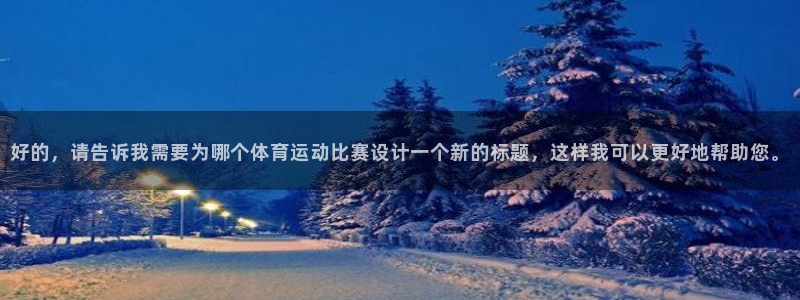风速体育app下载安装最新版本：好的，请告诉我需要为哪个体育运动比赛设计一个新的标题，这样我可以更好地帮助您。