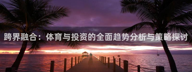 风速体育nba直播：跨界融合：体育与投资的全面趋势分析与策略探讨