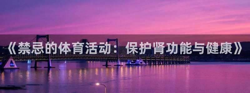 风速体育app下载官网最新版：《禁忌的体育活动：保护肾功能与健康》